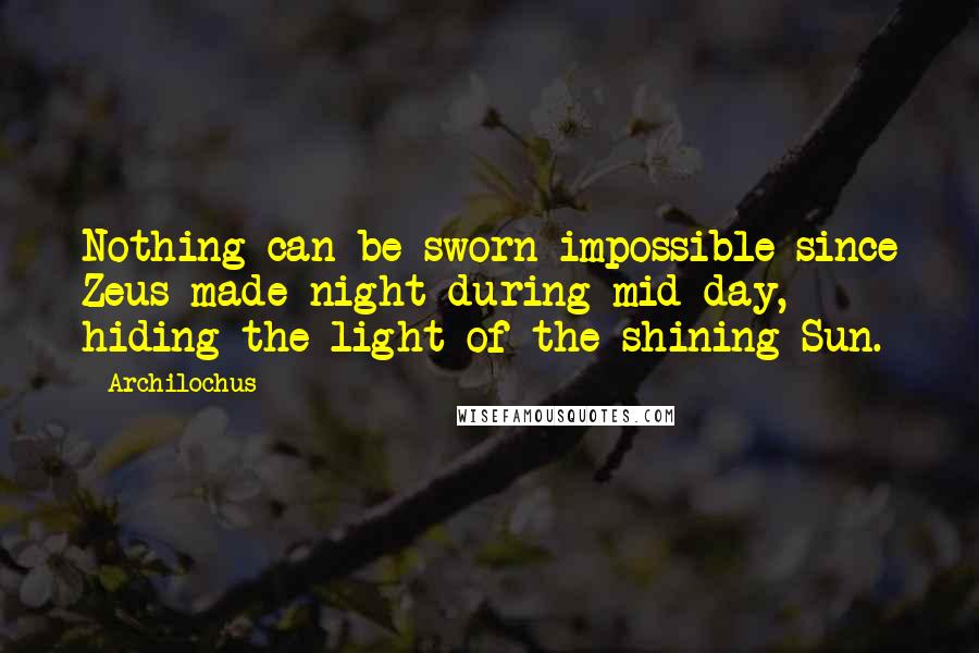 Archilochus Quotes: Nothing can be sworn impossible since Zeus made night during mid-day, hiding the light of the shining Sun.