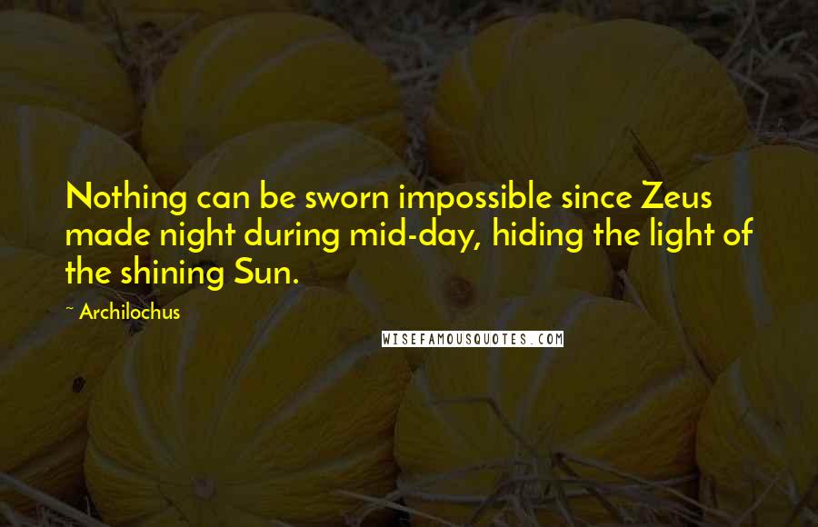 Archilochus Quotes: Nothing can be sworn impossible since Zeus made night during mid-day, hiding the light of the shining Sun.