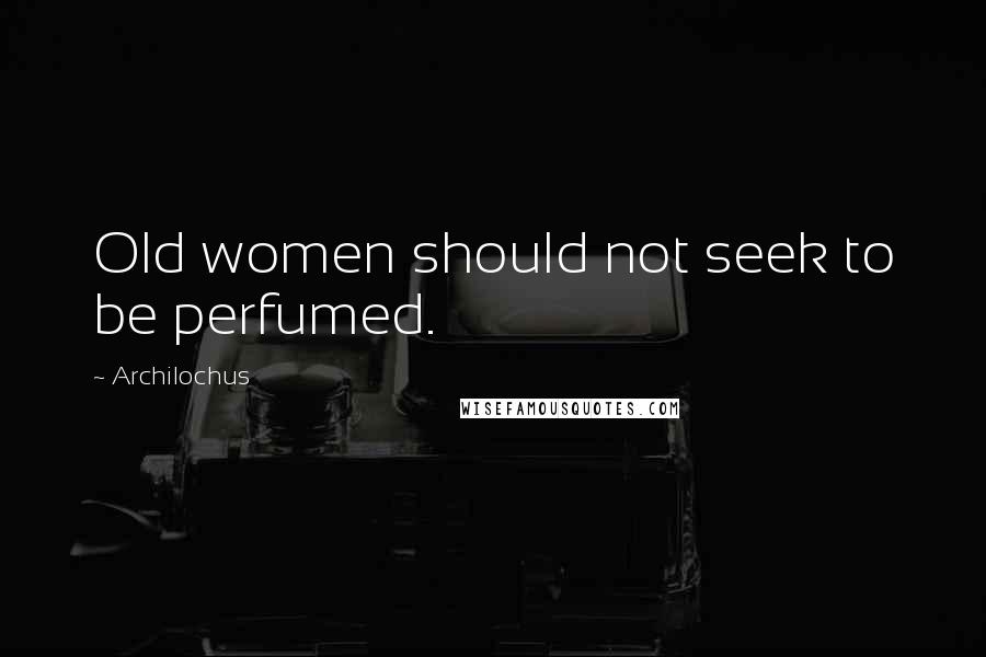 Archilochus Quotes: Old women should not seek to be perfumed.