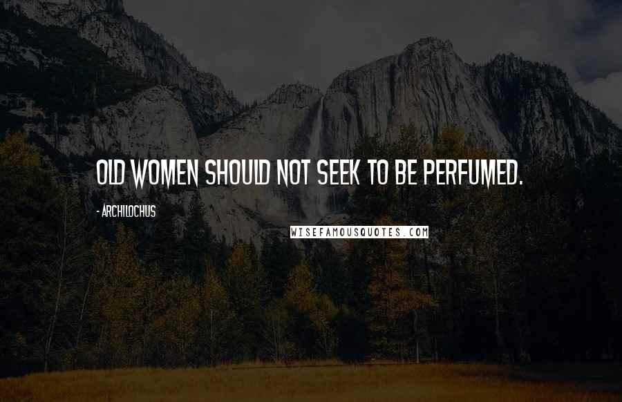 Archilochus Quotes: Old women should not seek to be perfumed.