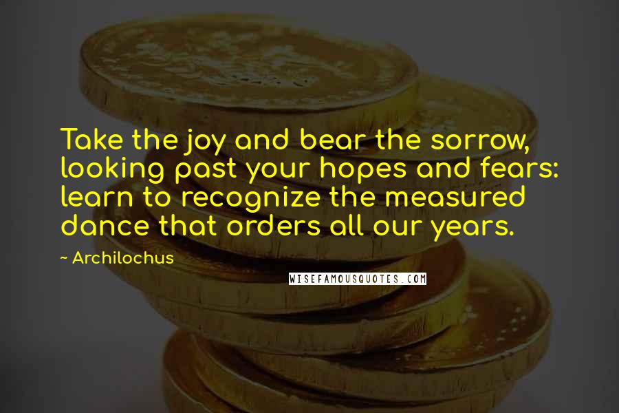 Archilochus Quotes: Take the joy and bear the sorrow, looking past your hopes and fears: learn to recognize the measured dance that orders all our years.