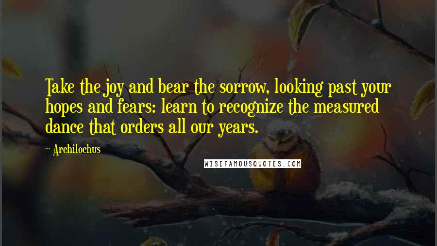 Archilochus Quotes: Take the joy and bear the sorrow, looking past your hopes and fears: learn to recognize the measured dance that orders all our years.