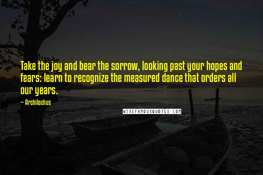 Archilochus Quotes: Take the joy and bear the sorrow, looking past your hopes and fears: learn to recognize the measured dance that orders all our years.