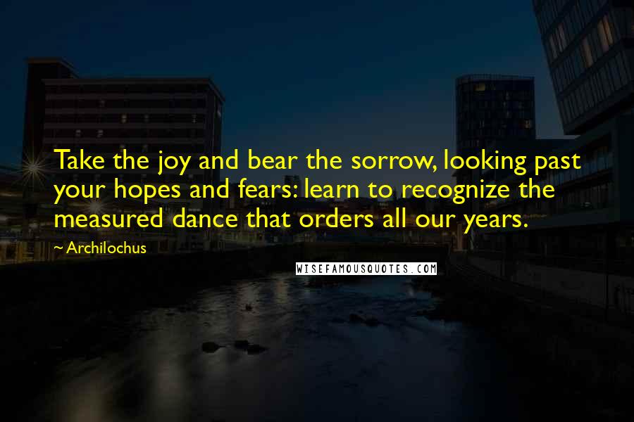 Archilochus Quotes: Take the joy and bear the sorrow, looking past your hopes and fears: learn to recognize the measured dance that orders all our years.