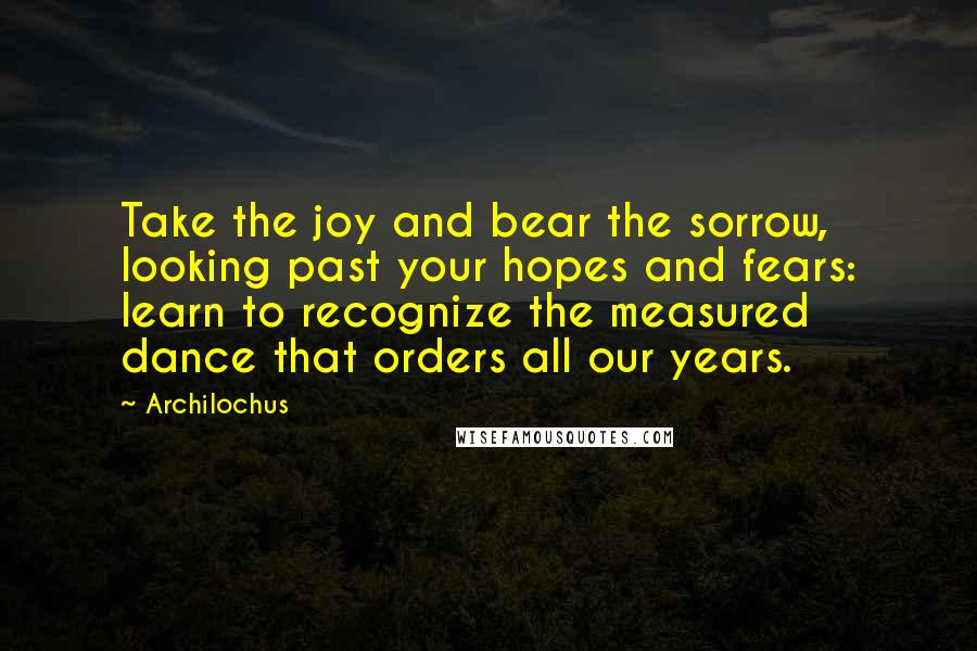 Archilochus Quotes: Take the joy and bear the sorrow, looking past your hopes and fears: learn to recognize the measured dance that orders all our years.