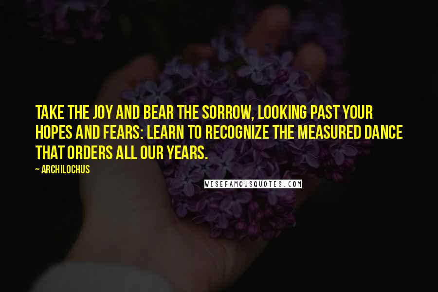 Archilochus Quotes: Take the joy and bear the sorrow, looking past your hopes and fears: learn to recognize the measured dance that orders all our years.