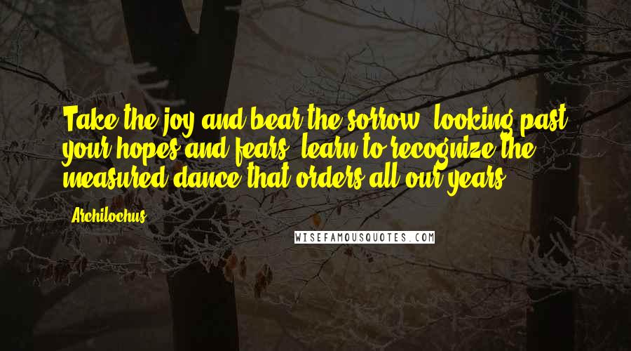 Archilochus Quotes: Take the joy and bear the sorrow, looking past your hopes and fears: learn to recognize the measured dance that orders all our years.