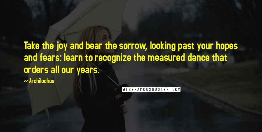 Archilochus Quotes: Take the joy and bear the sorrow, looking past your hopes and fears: learn to recognize the measured dance that orders all our years.