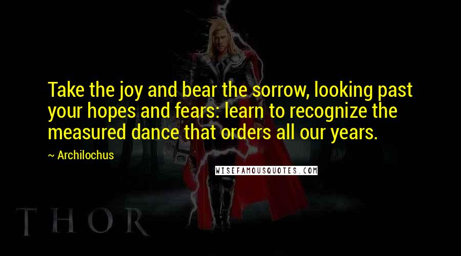 Archilochus Quotes: Take the joy and bear the sorrow, looking past your hopes and fears: learn to recognize the measured dance that orders all our years.