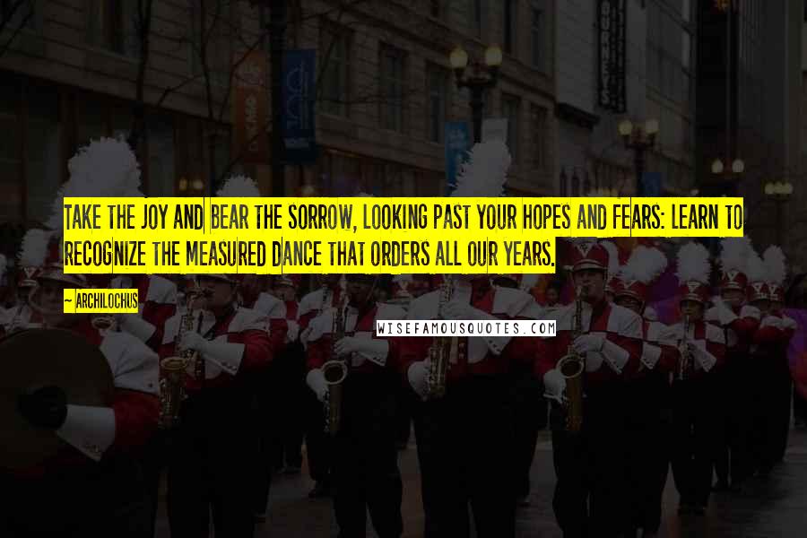 Archilochus Quotes: Take the joy and bear the sorrow, looking past your hopes and fears: learn to recognize the measured dance that orders all our years.