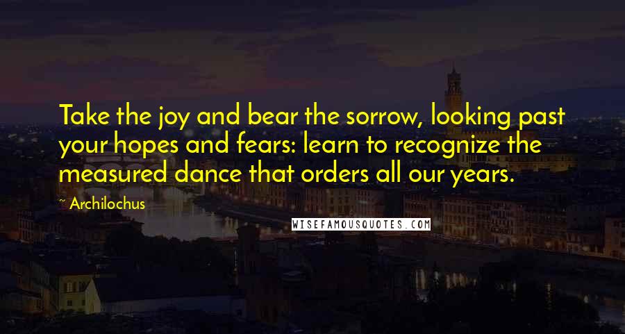 Archilochus Quotes: Take the joy and bear the sorrow, looking past your hopes and fears: learn to recognize the measured dance that orders all our years.