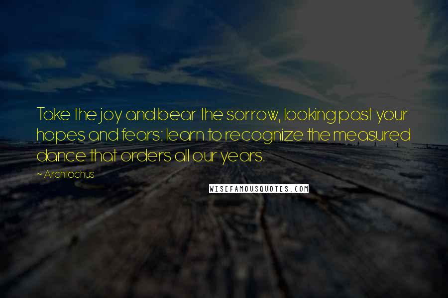 Archilochus Quotes: Take the joy and bear the sorrow, looking past your hopes and fears: learn to recognize the measured dance that orders all our years.