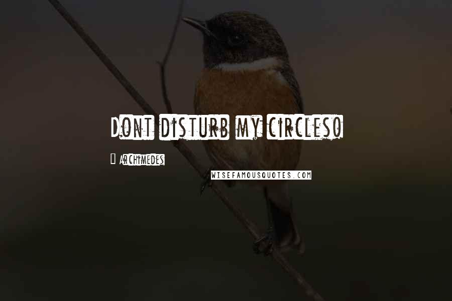Archimedes Quotes: Dont disturb my circles!