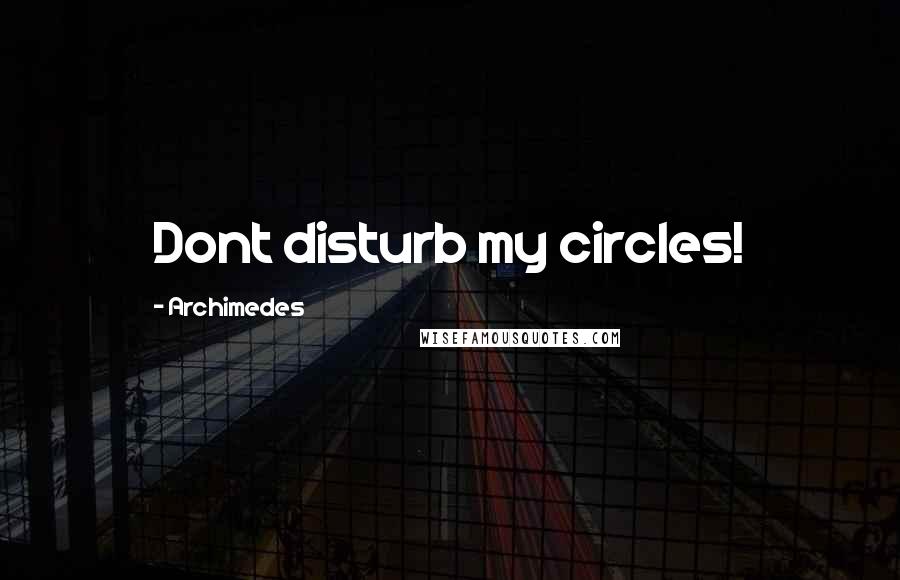 Archimedes Quotes: Dont disturb my circles!
