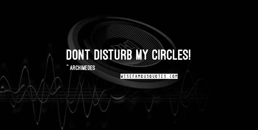 Archimedes Quotes: Dont disturb my circles!