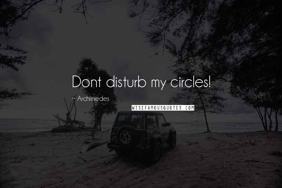 Archimedes Quotes: Dont disturb my circles!