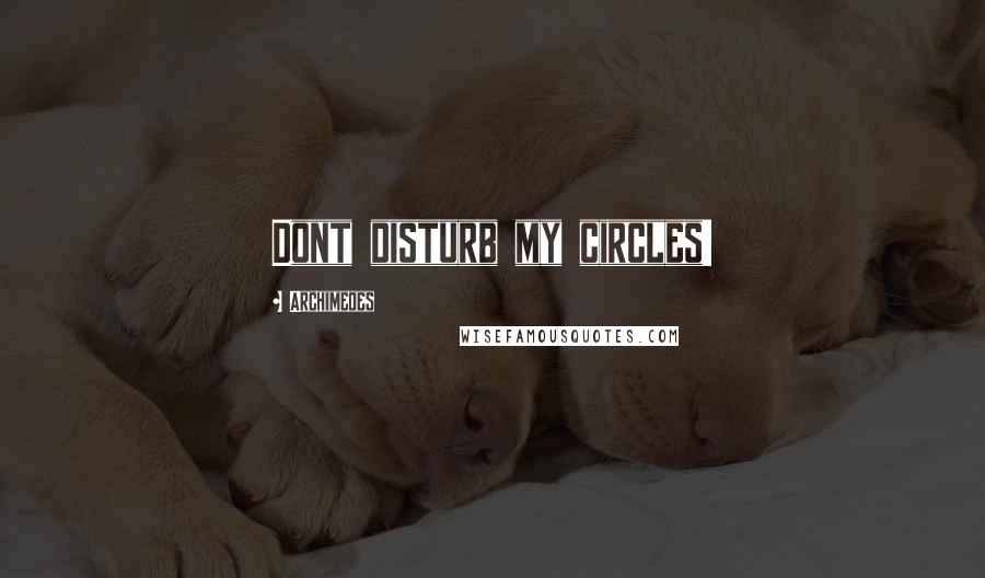 Archimedes Quotes: Dont disturb my circles!
