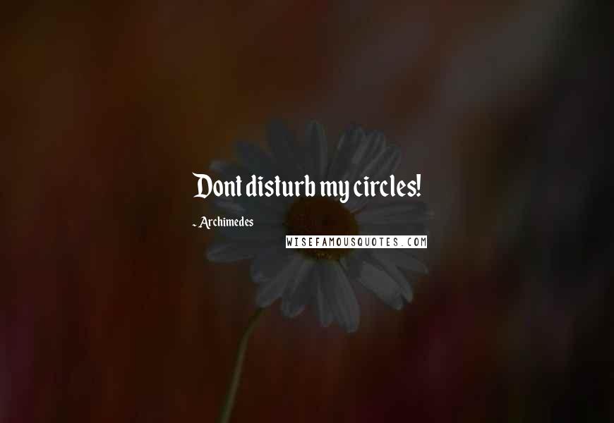Archimedes Quotes: Dont disturb my circles!