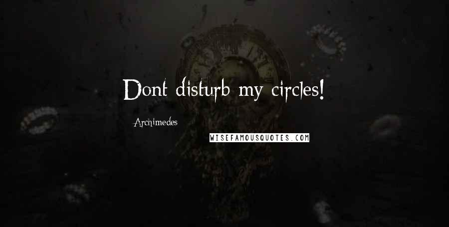 Archimedes Quotes: Dont disturb my circles!