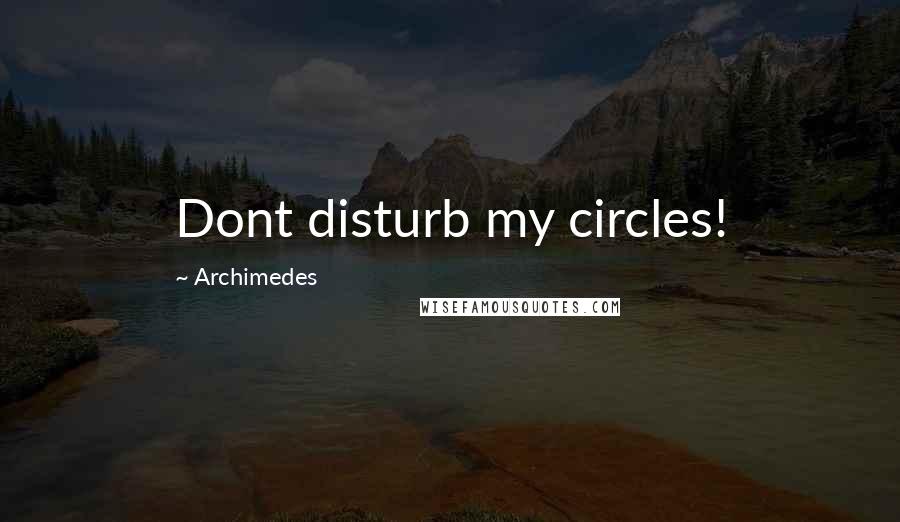 Archimedes Quotes: Dont disturb my circles!