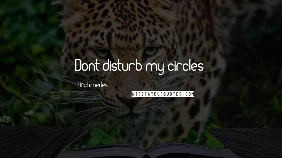 Archimedes Quotes: Dont disturb my circles!
