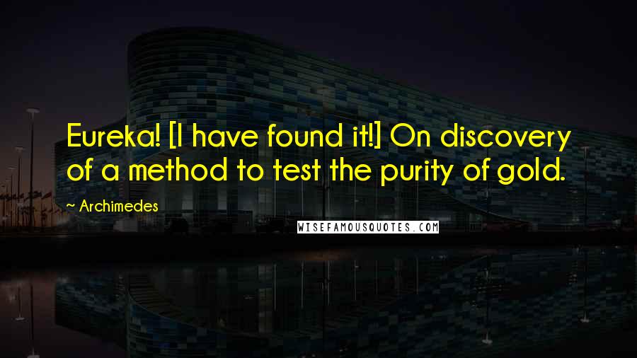 Archimedes Quotes: Eureka! [I have found it!] On discovery of a method to test the purity of gold.