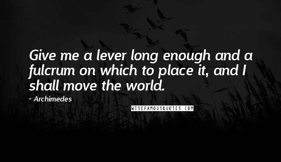 Archimedes Quotes: Give me a lever long enough and a fulcrum on which to place it, and I shall move the world.