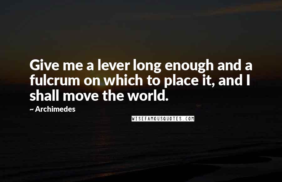 Archimedes Quotes: Give me a lever long enough and a fulcrum on which to place it, and I shall move the world.