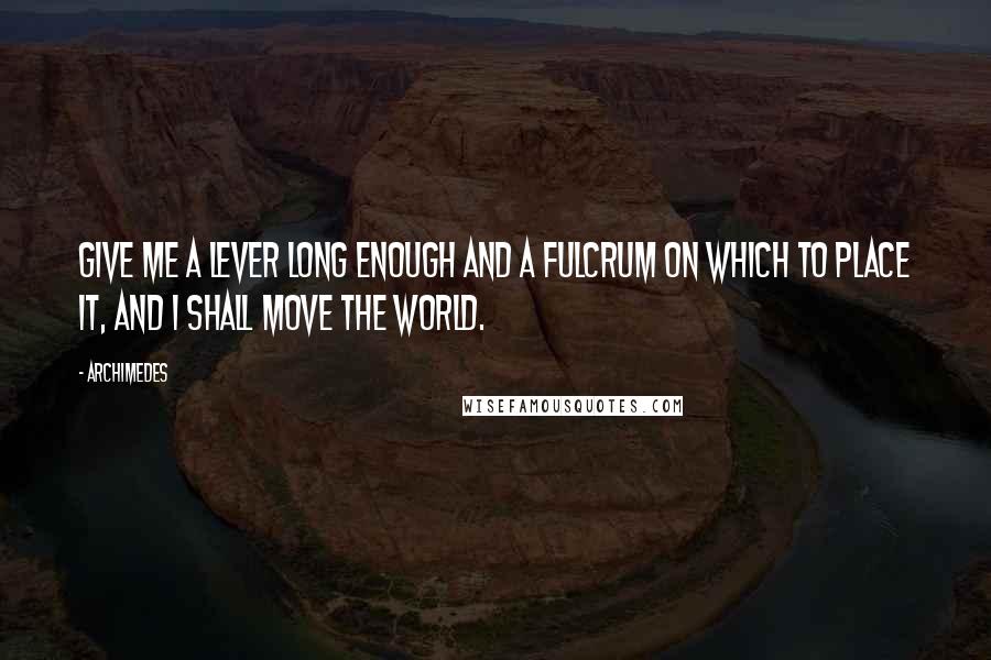 Archimedes Quotes: Give me a lever long enough and a fulcrum on which to place it, and I shall move the world.