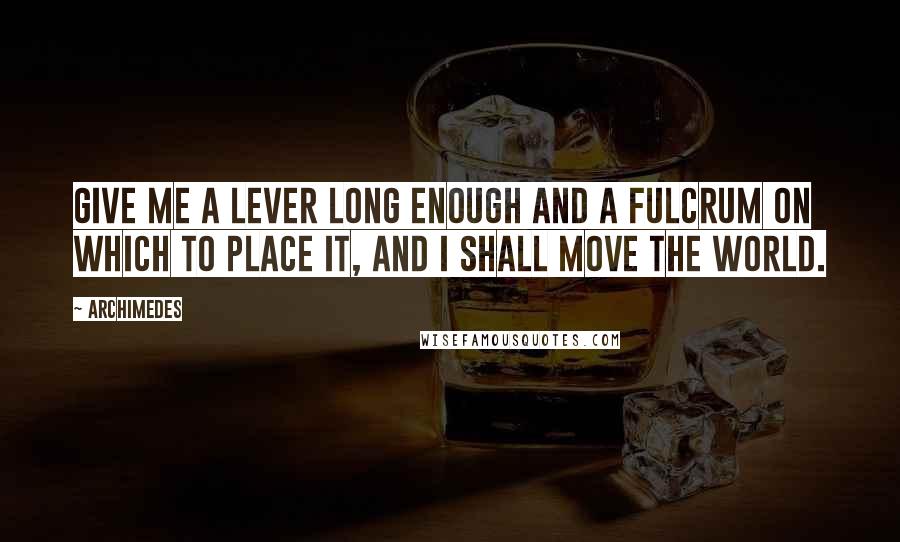 Archimedes Quotes: Give me a lever long enough and a fulcrum on which to place it, and I shall move the world.