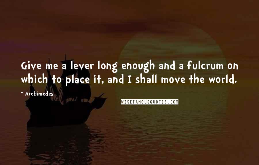 Archimedes Quotes: Give me a lever long enough and a fulcrum on which to place it, and I shall move the world.