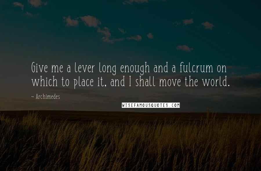 Archimedes Quotes: Give me a lever long enough and a fulcrum on which to place it, and I shall move the world.