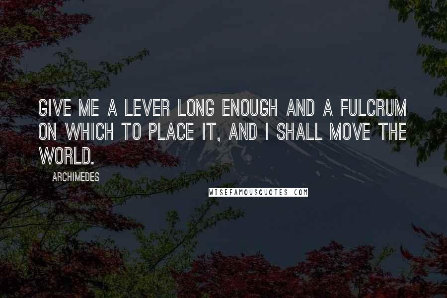 Archimedes Quotes: Give me a lever long enough and a fulcrum on which to place it, and I shall move the world.