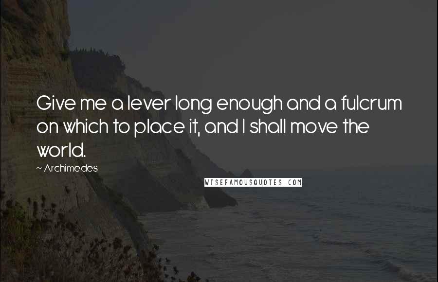 Archimedes Quotes: Give me a lever long enough and a fulcrum on which to place it, and I shall move the world.