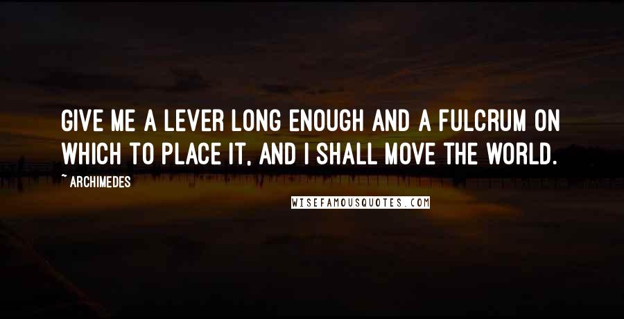 Archimedes Quotes: Give me a lever long enough and a fulcrum on which to place it, and I shall move the world.