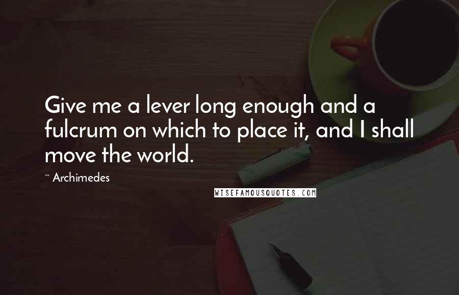 Archimedes Quotes: Give me a lever long enough and a fulcrum on which to place it, and I shall move the world.