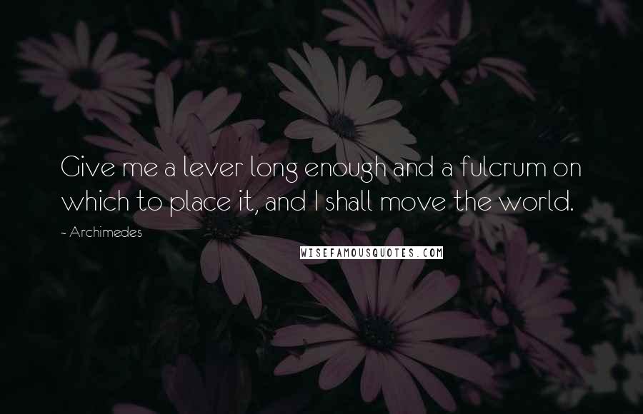 Archimedes Quotes: Give me a lever long enough and a fulcrum on which to place it, and I shall move the world.