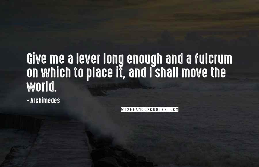 Archimedes Quotes: Give me a lever long enough and a fulcrum on which to place it, and I shall move the world.