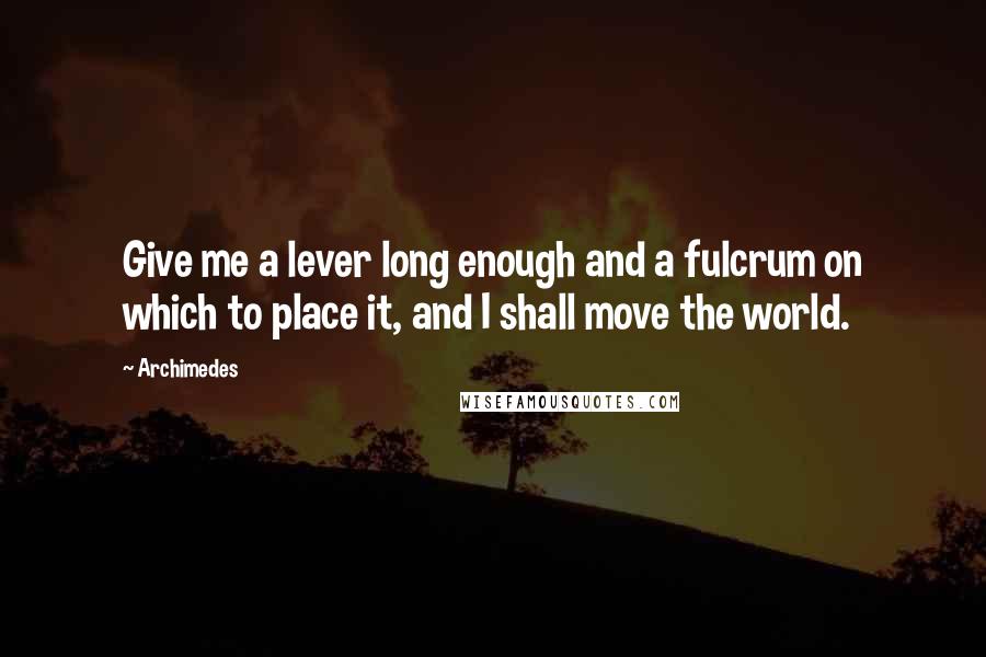 Archimedes Quotes: Give me a lever long enough and a fulcrum on which to place it, and I shall move the world.