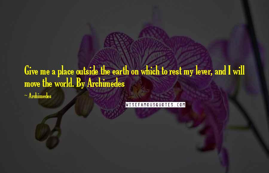 Archimedes Quotes: Give me a place outside the earth on which to rest my lever, and I will move the world. By Archimedes