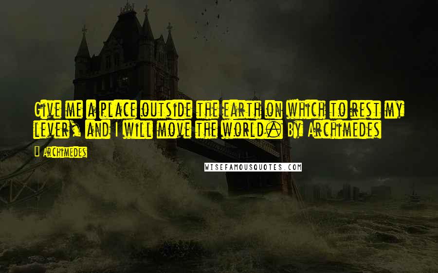 Archimedes Quotes: Give me a place outside the earth on which to rest my lever, and I will move the world. By Archimedes