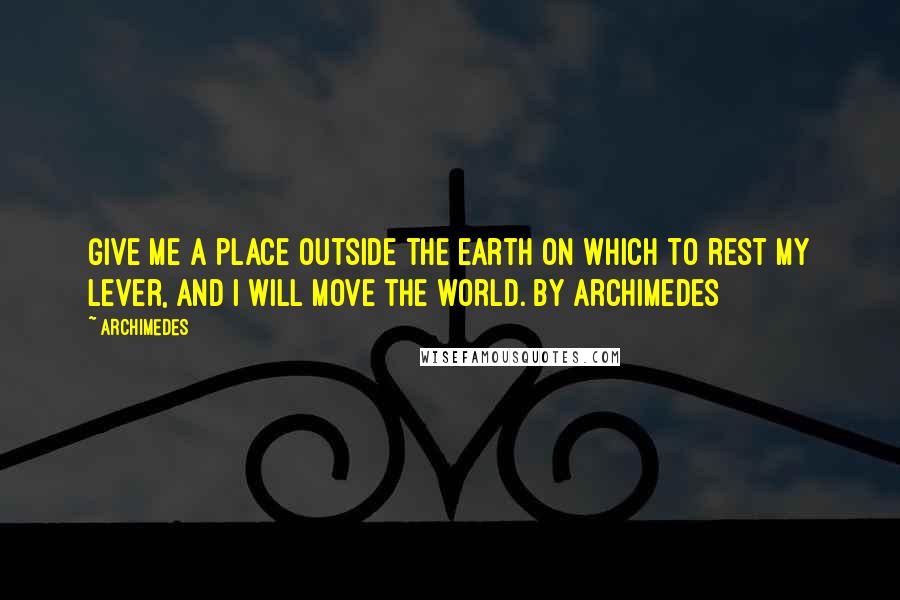 Archimedes Quotes: Give me a place outside the earth on which to rest my lever, and I will move the world. By Archimedes