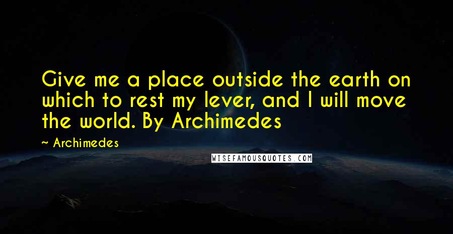 Archimedes Quotes: Give me a place outside the earth on which to rest my lever, and I will move the world. By Archimedes