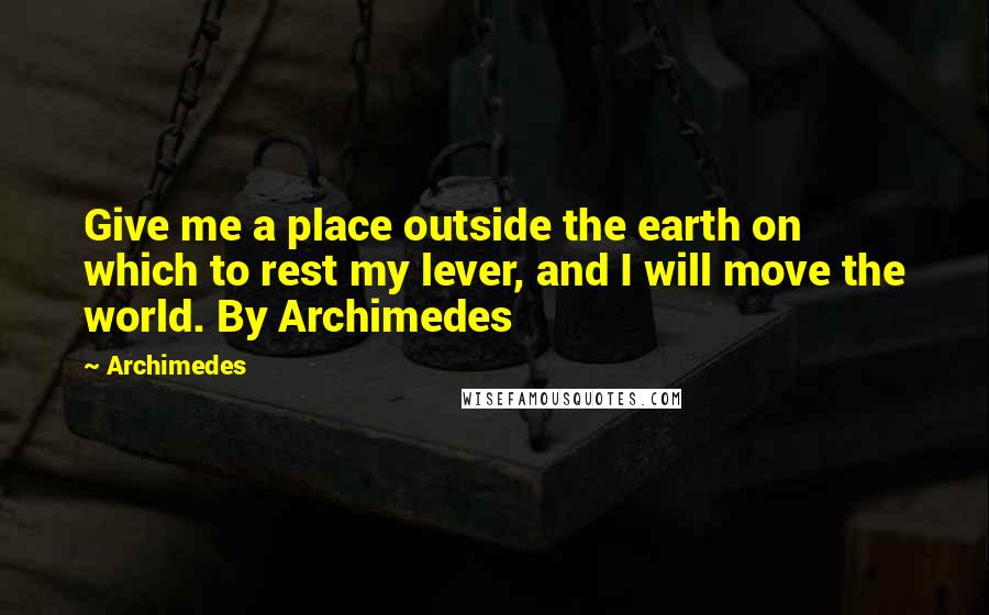 Archimedes Quotes: Give me a place outside the earth on which to rest my lever, and I will move the world. By Archimedes