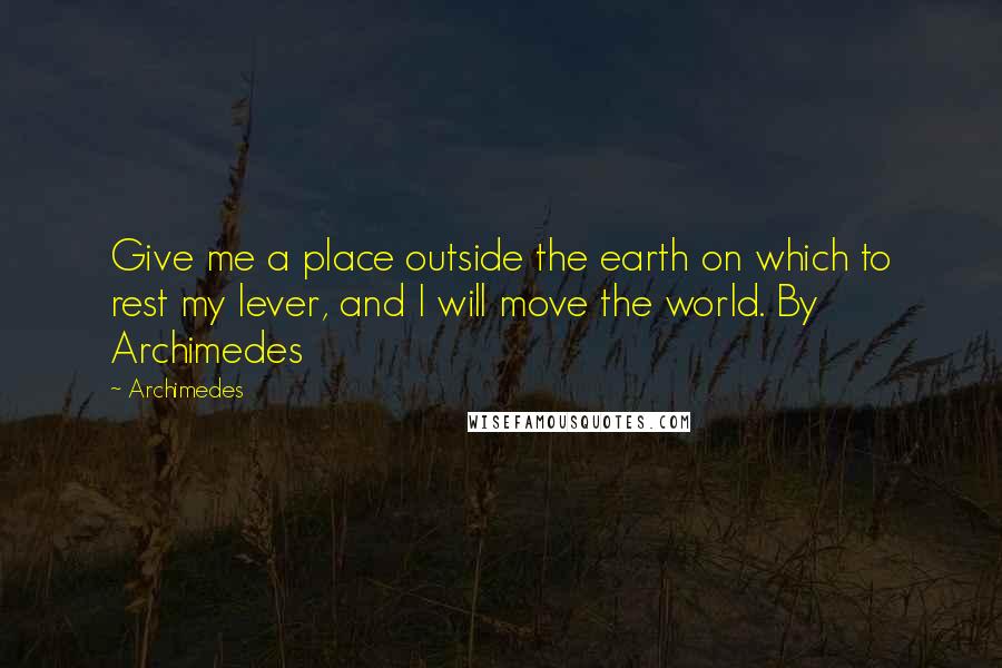 Archimedes Quotes: Give me a place outside the earth on which to rest my lever, and I will move the world. By Archimedes