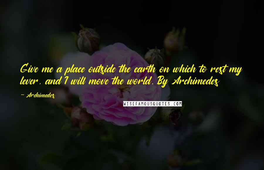 Archimedes Quotes: Give me a place outside the earth on which to rest my lever, and I will move the world. By Archimedes