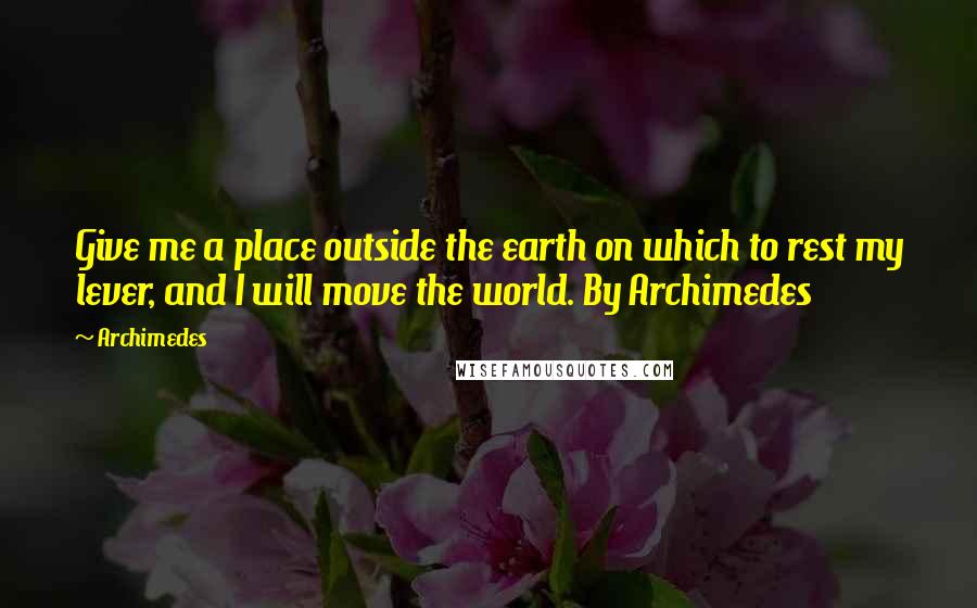 Archimedes Quotes: Give me a place outside the earth on which to rest my lever, and I will move the world. By Archimedes