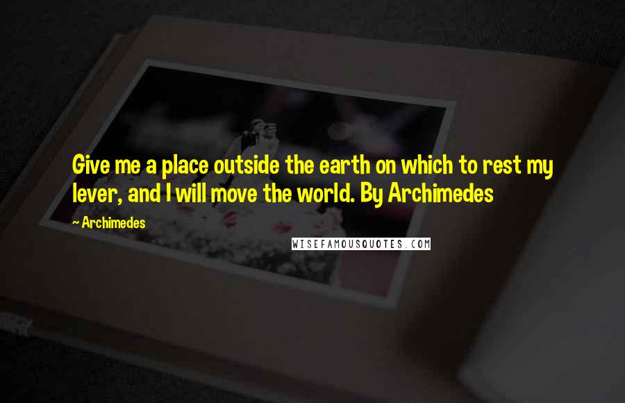Archimedes Quotes: Give me a place outside the earth on which to rest my lever, and I will move the world. By Archimedes