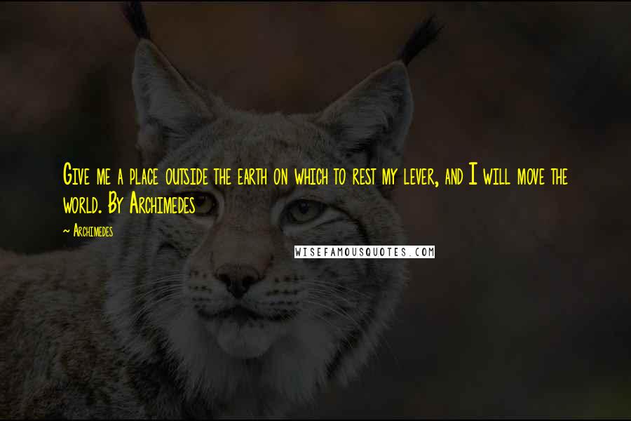 Archimedes Quotes: Give me a place outside the earth on which to rest my lever, and I will move the world. By Archimedes