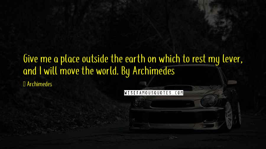 Archimedes Quotes: Give me a place outside the earth on which to rest my lever, and I will move the world. By Archimedes